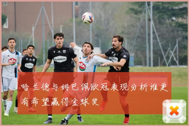 哈兰德与姆巴佩欧冠表现分析谁更有希望赢得金球奖