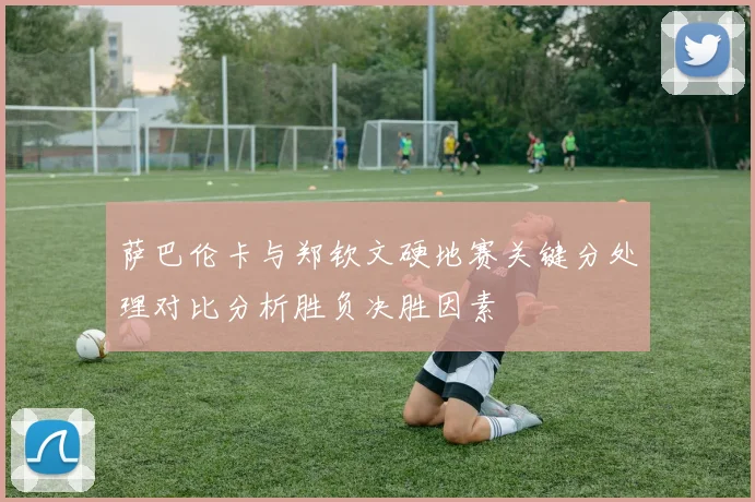 萨巴伦卡与郑钦文硬地赛关键分处理对比分析胜负决胜因素