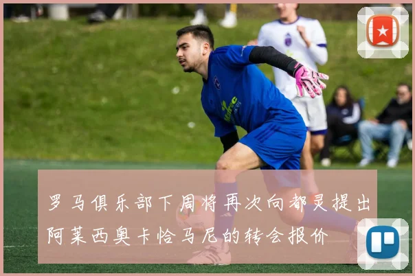 罗马俱乐部下周将再次向都灵提出阿莱西奥卡恰马尼的转会报价