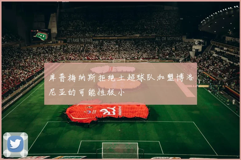 库普梅纳斯拒绝土超球队加盟博洛尼亚的可能性极小