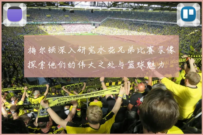 梅尔顿深入研究水花兄弟比赛录像探索他们的伟大之处与篮球魅力
