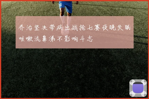 乔治坚决带病出战抢七赛夜晚失眠咳嗽流鼻涕不影响斗志