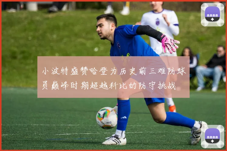 小波特盛赞哈登为历史前三难防球员巅峰时期超越科比的防守挑战