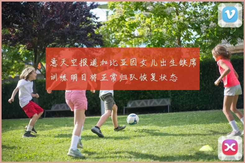 意天空报道加比亚因女儿出生缺席训练明日将正常归队恢复状态