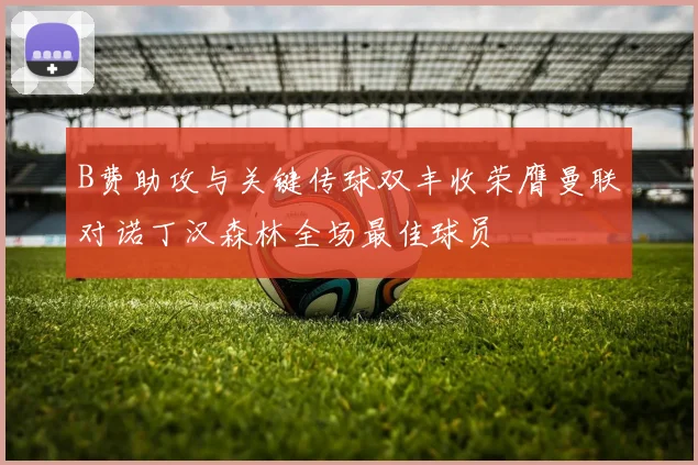 B费助攻与关键传球双丰收荣膺曼联对诺丁汉森林全场最佳球员