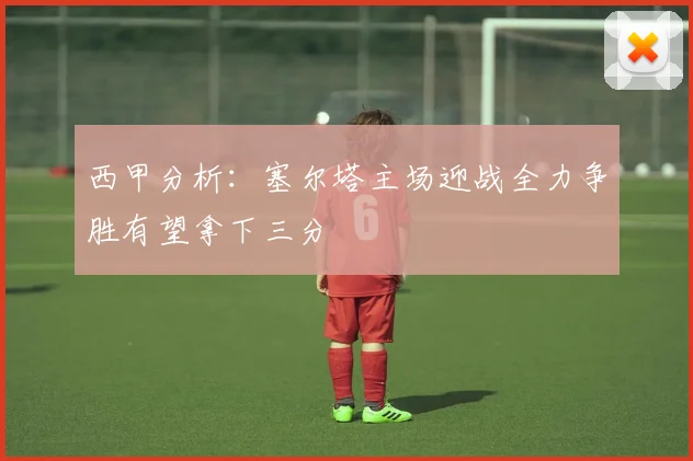 西甲分析：塞尔塔主场迎战全力争胜有望拿下三分