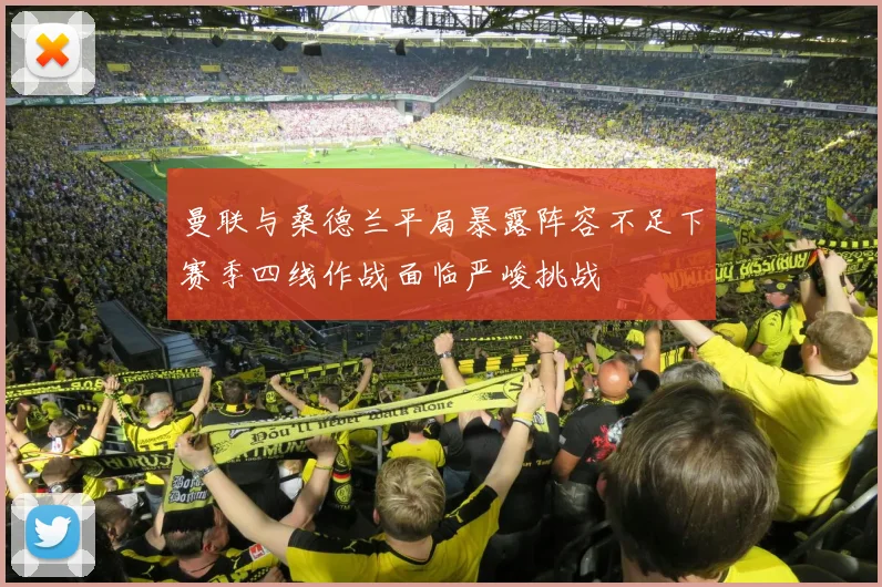 曼联与桑德兰平局暴露阵容不足下赛季四线作战面临严峻挑战