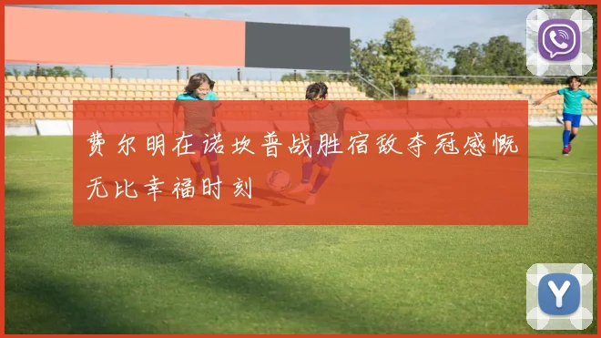 费尔明在诺坎普战胜宿敌夺冠感慨无比幸福时刻