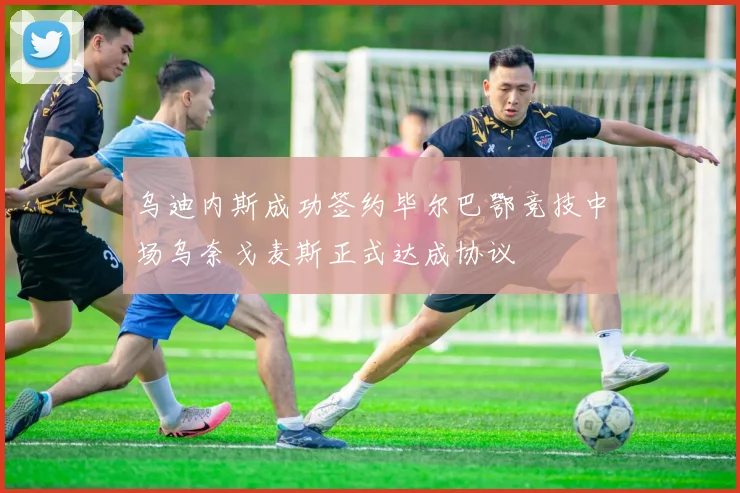 乌迪内斯成功签约毕尔巴鄂竞技中场乌奈戈麦斯正式达成协议