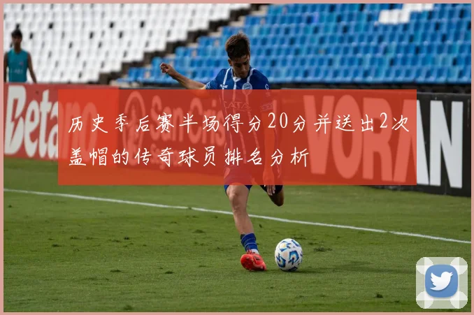 历史季后赛半场得分20分并送出2次盖帽的传奇球员排名分析