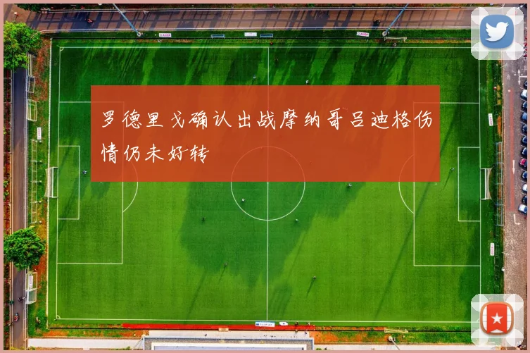 罗德里戈确认出战摩纳哥吕迪格伤情仍未好转