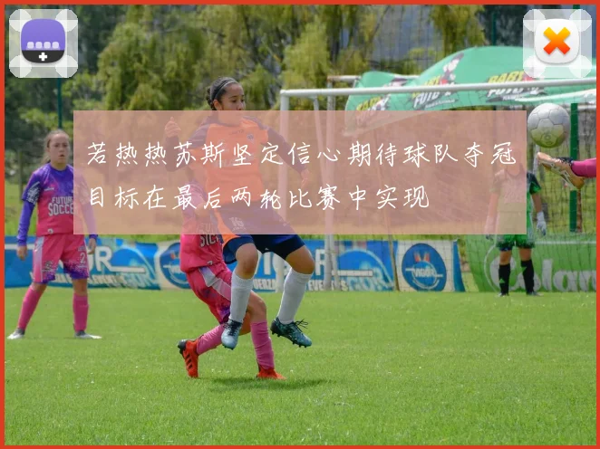 若热热苏斯坚定信心期待球队夺冠目标在最后两轮比赛中实现