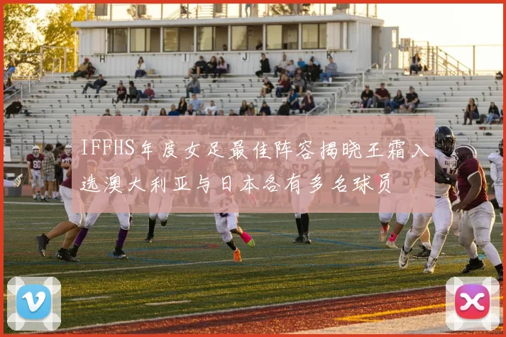 IFFHS年度女足最佳阵容揭晓王霜入选澳大利亚与日本各有多名球员