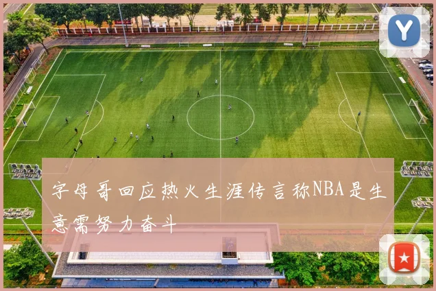 字母哥回应热火生涯传言称NBA是生意需努力奋斗
