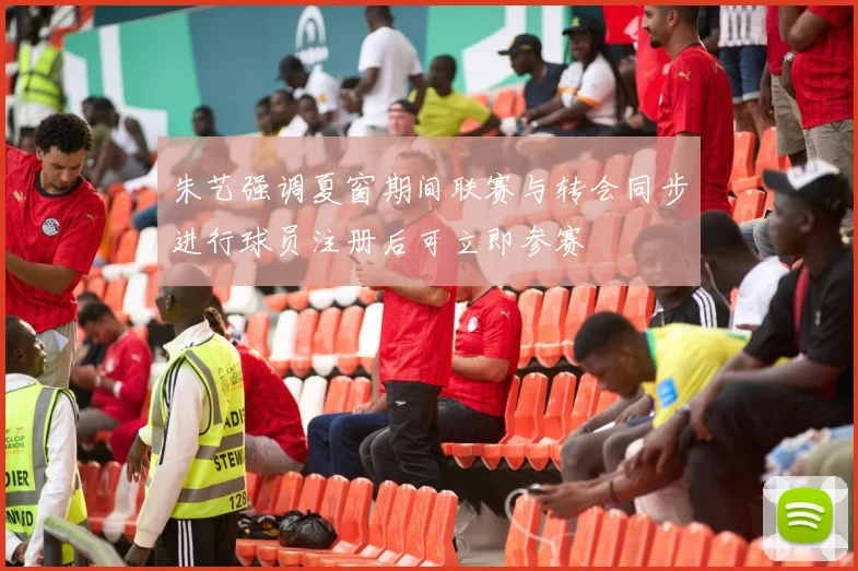 朱艺强调夏窗期间联赛与转会同步进行球员注册后可立即参赛