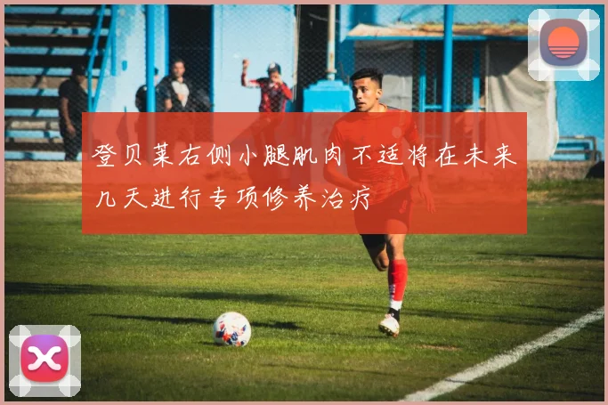登贝莱右侧小腿肌肉不适将在未来几天进行专项修养治疗