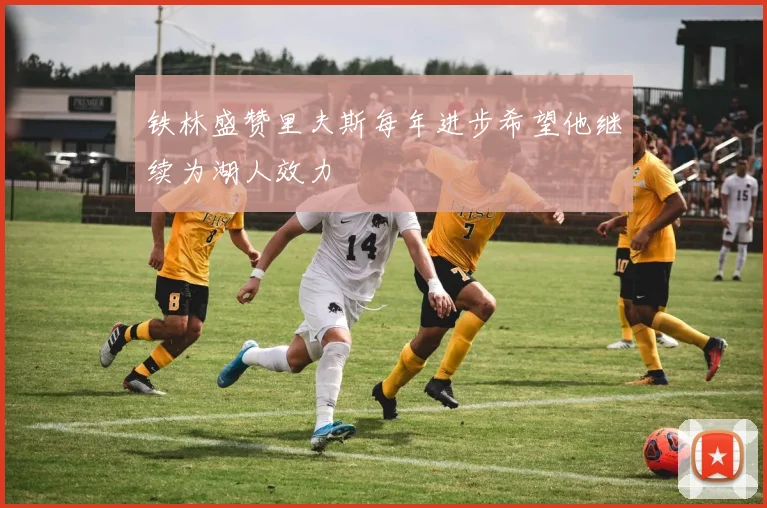 铁林盛赞里夫斯每年进步希望他继续为湖人效力