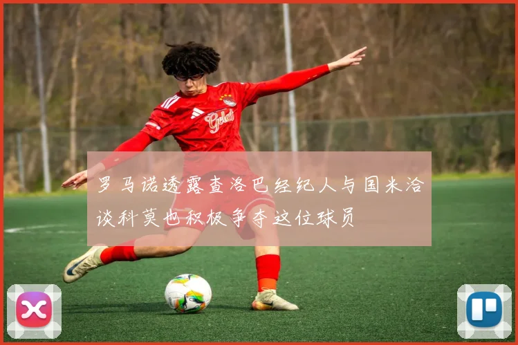 罗马诺透露查洛巴经纪人与国米洽谈科莫也积极争夺这位球员