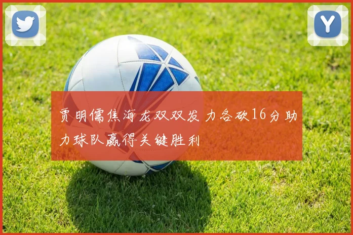 贾明儒焦海龙双双发力各砍16分助力球队赢得关键胜利
