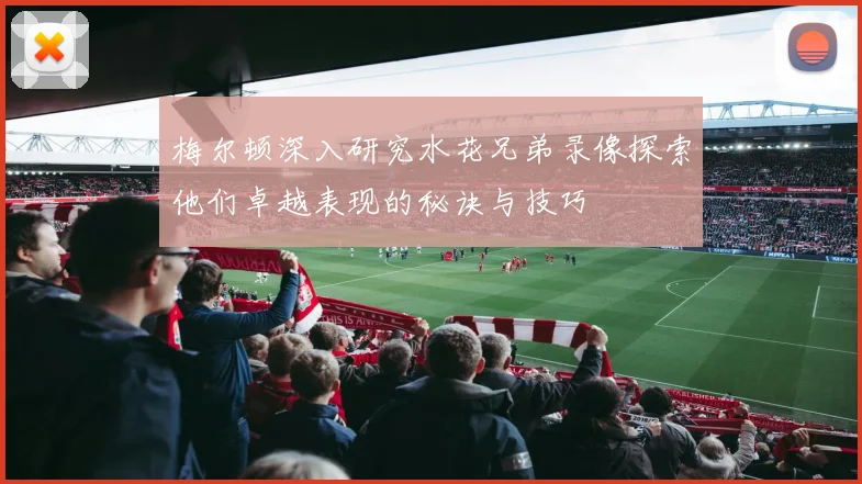 梅尔顿深入研究水花兄弟录像探索他们卓越表现的秘诀与技巧