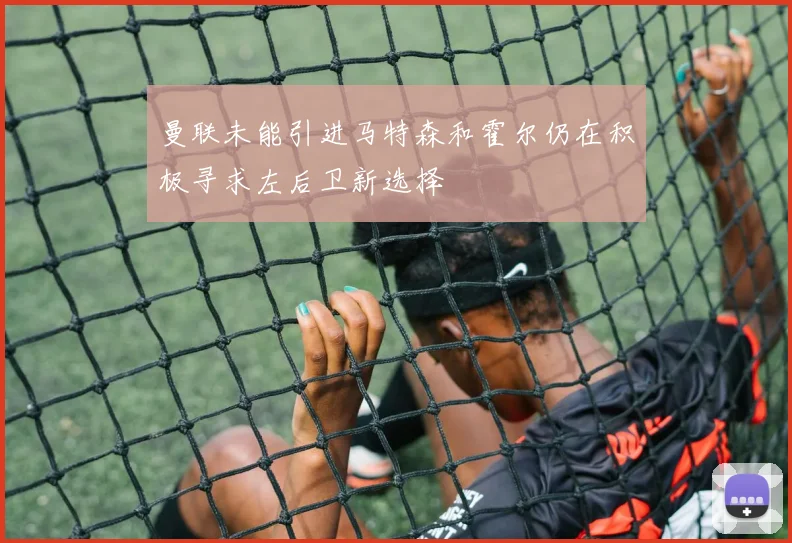 曼联未能引进马特森和霍尔仍在积极寻求左后卫新选择