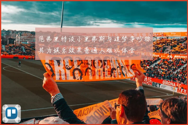 范弗里特谈小里弗斯与追梦争吵称其为娱乐效果普通人难以体会
