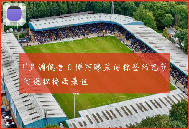 C罗调侃昔日博阿滕采访称签约巴萨时谎称梅西最佳