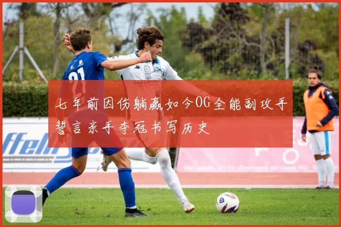七年前因伤躺赢如今OG全能副攻手誓言亲手夺冠书写历史
