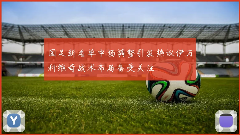国足新名单中场调整引发热议伊万科维奇战术布局备受关注