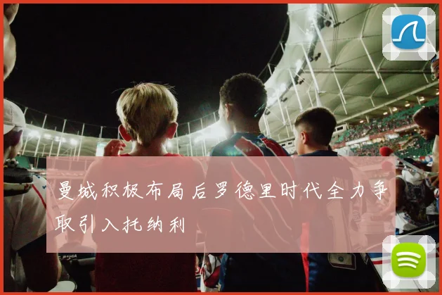 曼城积极布局后罗德里时代全力争取引入托纳利