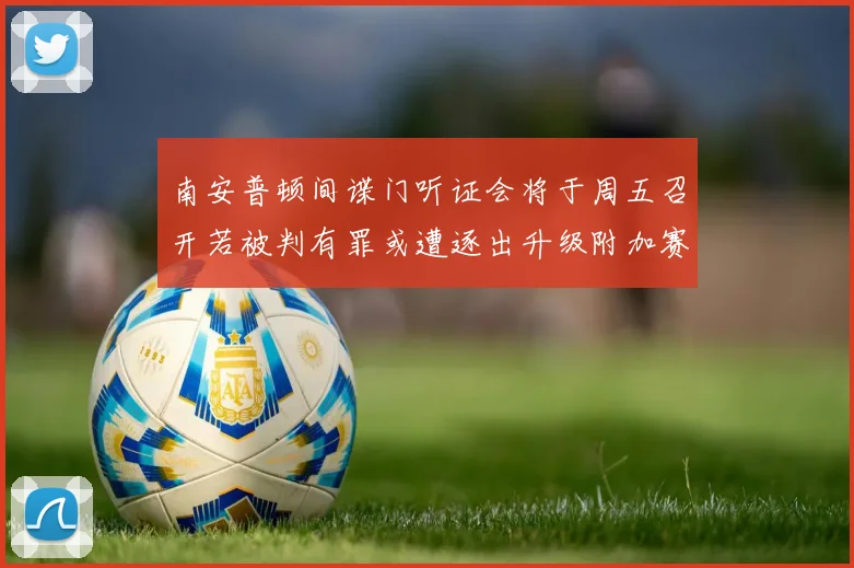 南安普顿间谍门听证会将于周五召开若被判有罪或遭逐出升级附加赛