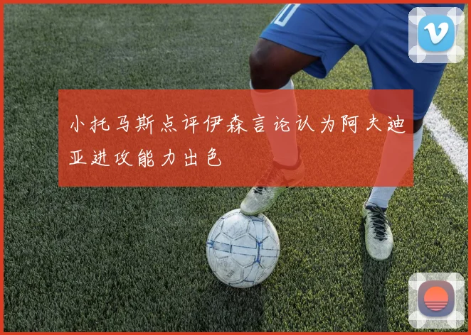 小托马斯点评伊森言论认为阿夫迪亚进攻能力出色