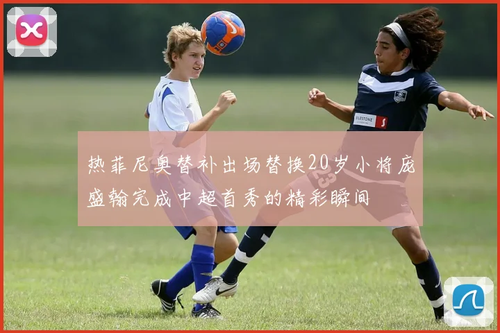 热菲尼奥替补出场替换20岁小将庞盛翰完成中超首秀的精彩瞬间