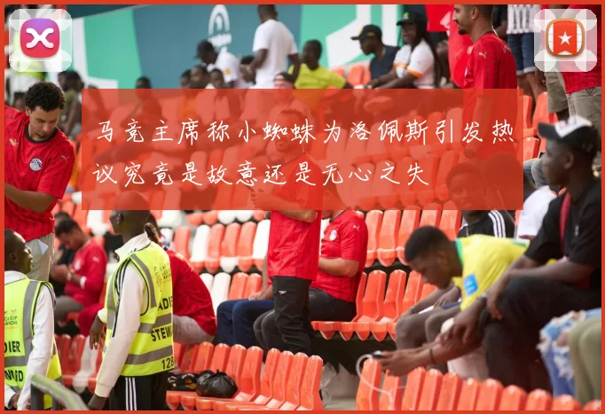 马竞主席称小蜘蛛为洛佩斯引发热议究竟是故意还是无心之失