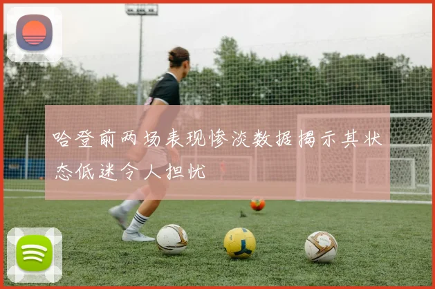 哈登前两场表现惨淡数据揭示其状态低迷令人担忧