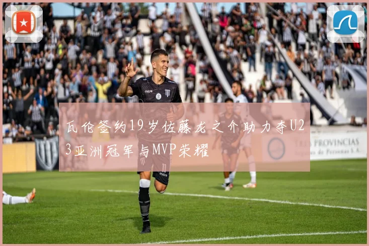 瓦伦签约19岁佐藤龙之介助力夺U23亚洲冠军与MVP荣耀