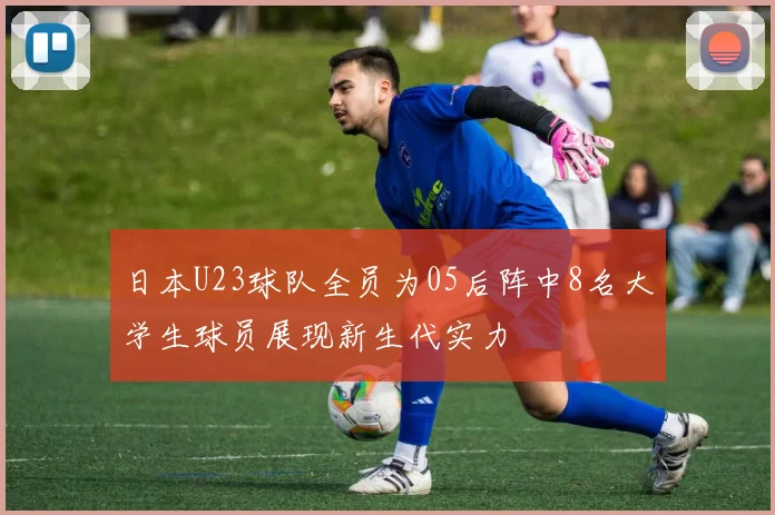 日本U23球队全员为05后阵中8名大学生球员展现新生代实力