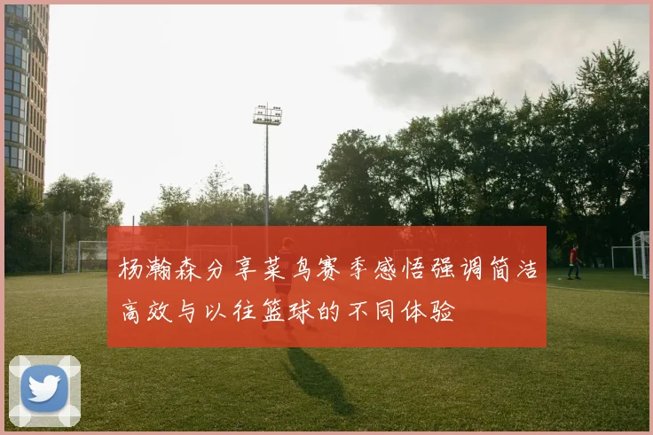 杨瀚森分享菜鸟赛季感悟强调简洁高效与以往篮球的不同体验
