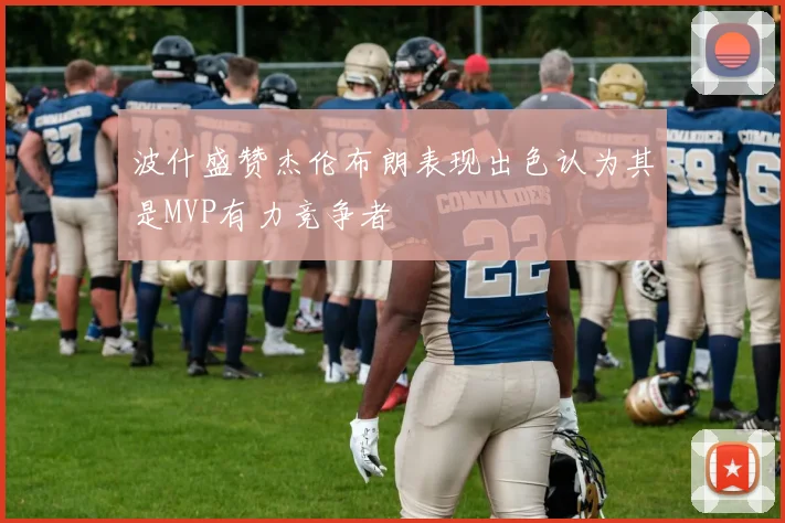 波什盛赞杰伦布朗表现出色认为其是MVP有力竞争者