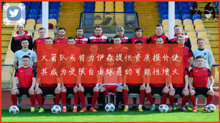 火箭队或将为伊森提供资质报价使其成为受限自由球员的可能性增大