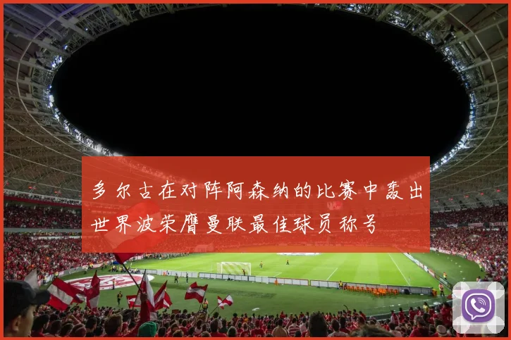 多尔古在对阵阿森纳的比赛中轰出世界波荣膺曼联最佳球员称号