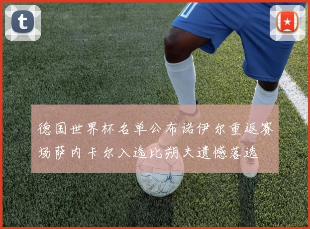 德国世界杯名单公布诺伊尔重返赛场萨内卡尔入选比朔夫遗憾落选