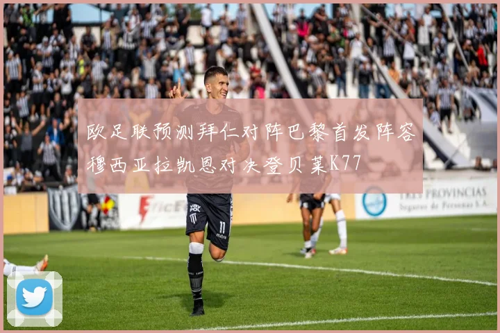 欧足联预测拜仁对阵巴黎首发阵容穆西亚拉凯恩对决登贝莱K77