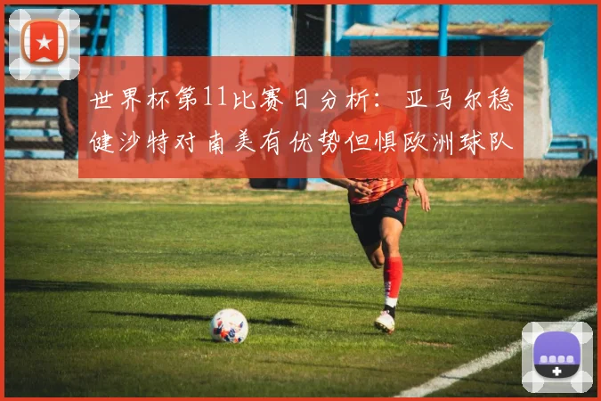 世界杯第11比赛日分析：亚马尔稳健沙特对南美有优势但惧欧洲球队