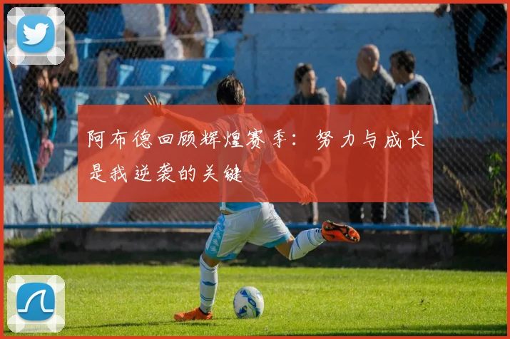 阿布德回顾辉煌赛季：努力与成长是我逆袭的关键