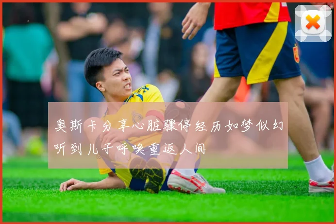 奥斯卡分享心脏骤停经历如梦似幻听到儿子呼唤重返人间