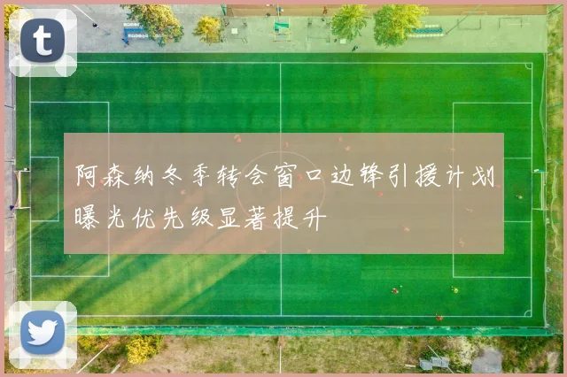 阿森纳冬季转会窗口边锋引援计划曝光优先级显著提升