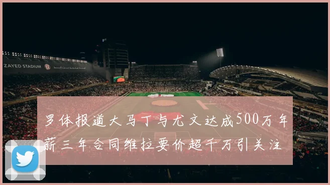 罗体报道大马丁与尤文达成500万年薪三年合同维拉要价超千万引关注