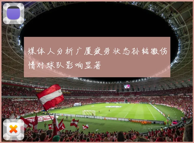 媒体人分析广厦疲劳状态孙铭徽伤情对球队影响显著